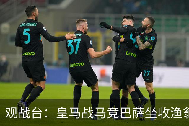 观战台：皇马战马竞巴萨坐收渔翁之利 阿森纳冲八连胜