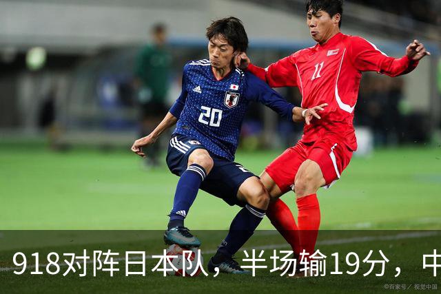 918对阵日本队，半场输19分，中国男篮危险，3人低迷，2短板拉胯